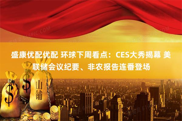 盛康优配优配 环球下周看点：CES大秀揭幕 美联储会议纪要、非农报告连番登场