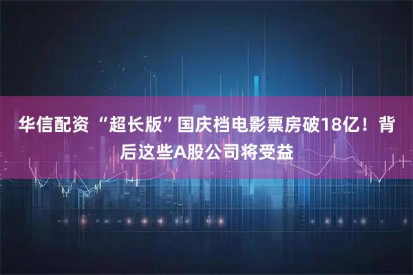 华信配资 “超长版”国庆档电影票房破18亿！背后这些A股公司将受益