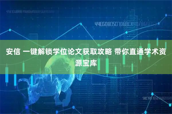 安信 一键解锁学位论文获取攻略 带你直通学术资源宝库