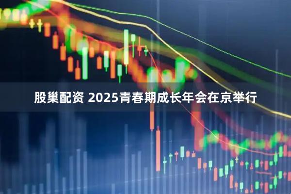 股巢配资 2025青春期成长年会在京举行