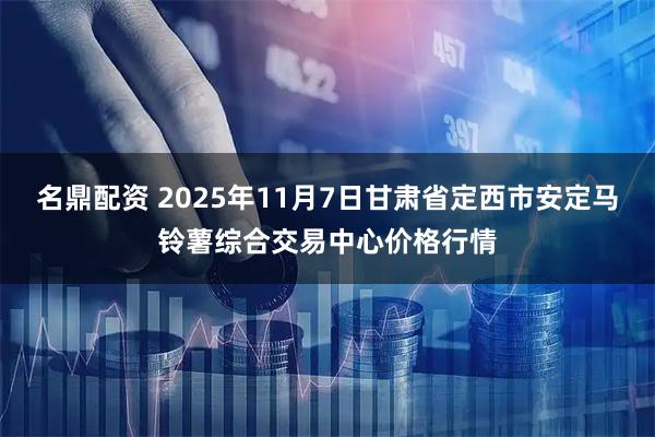 名鼎配资 2025年11月7日甘肃省定西市安定马铃薯综合交易中心价格行情