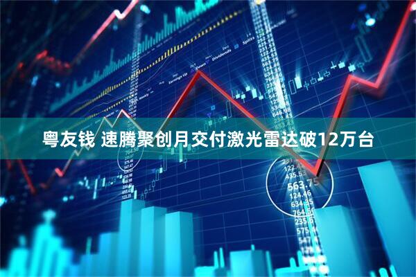 粤友钱 速腾聚创月交付激光雷达破12万台
