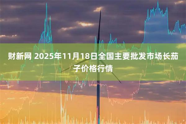 财新网 2025年11月18日全国主要批发市场长茄子价格行情