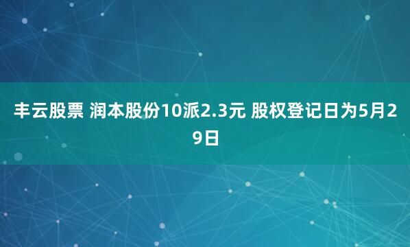 丰云股票 润本股份10派2.3元 股权登记日为5月29日