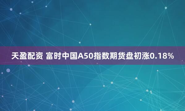 天盈配资 富时中国A50指数期货盘初涨0.18%