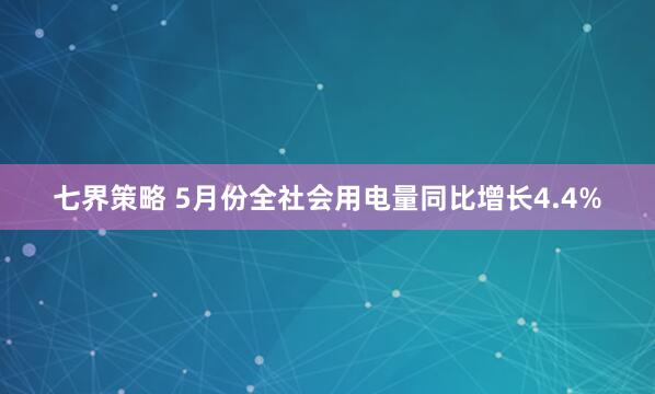 七界策略 5月份全社会用电量同比增长4.4%