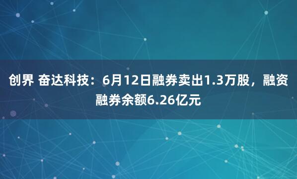创界 奋达科技：6月12日融券卖出1.3万股，融资融券余额6.26亿元