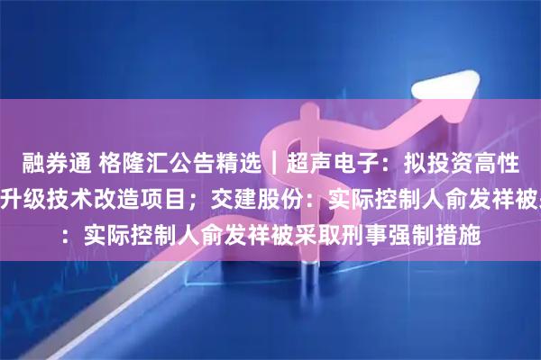 融券通 格隆汇公告精选︱超声电子：拟投资高性能HDI印制板扩产升级技术改造项目；交建股份：实际控制人俞发祥被采取刑事强制措施