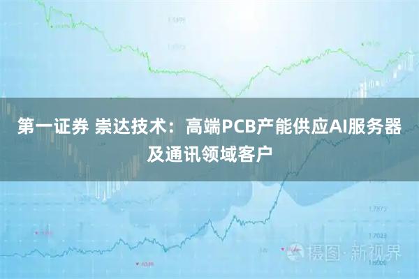 第一证券 崇达技术:高端PCB产能供应AI服务器及通讯领域客户