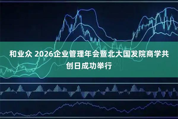 和业众 2026企业管理年会暨北大国发院商学共创日成功举行