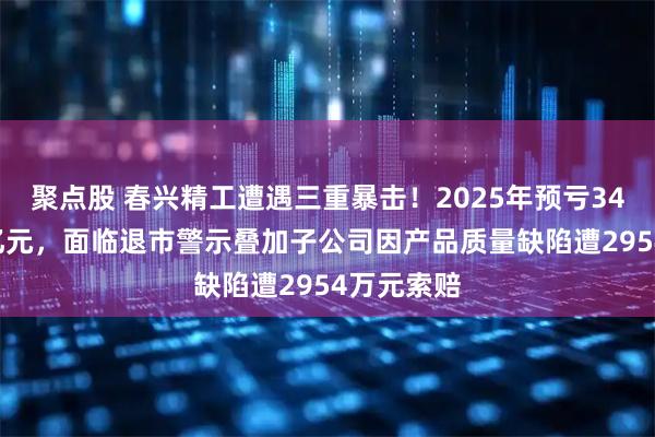 聚点股 春兴精工遭遇三重暴击！2025年预亏34亿元-42亿元，面临退市警示叠加子公司因产品质量缺陷遭2954万元索赔