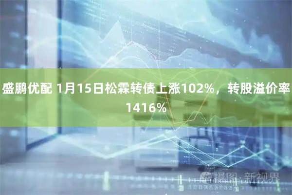 盛鹏优配 1月15日松霖转债上涨102%，转股溢价率1416%