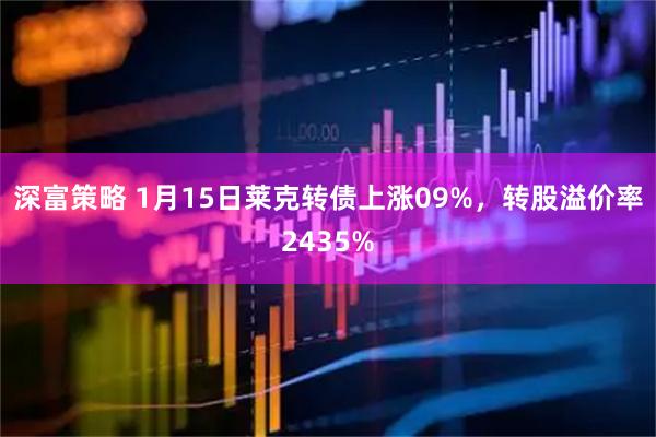 深富策略 1月15日莱克转债上涨09%，转股溢价率2435%