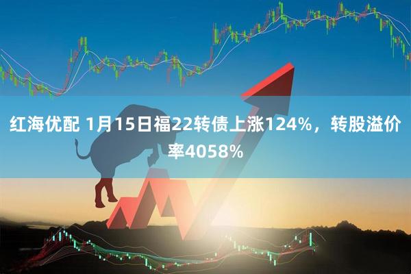 红海优配 1月15日福22转债上涨124%，转股溢价率4058%