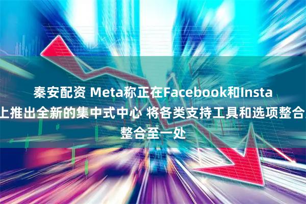 秦安配资 Meta称正在Facebook和Instagram上推出全新的集中式中心 将各类支持工具和选项整合至一处