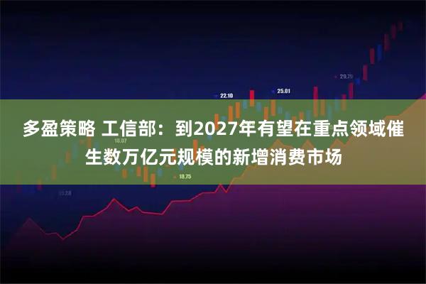 多盈策略 工信部:到2027年有望在重点领域催生数万亿元规模的新增消费市场