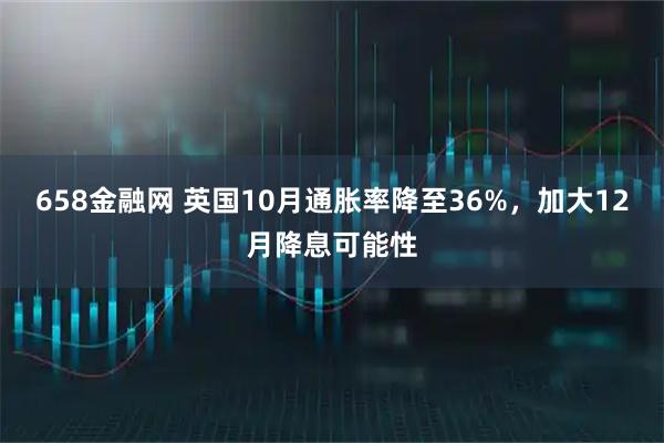 658金融网 英国10月通胀率降至36%，加大12月降息可能性