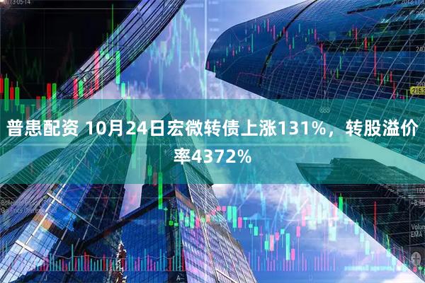 普患配资 10月24日宏微转债上涨131%，转股溢价率4372%