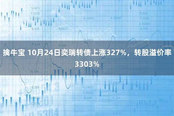 擒牛宝 10月24日奕瑞转债上涨327%，转股溢价率3303%