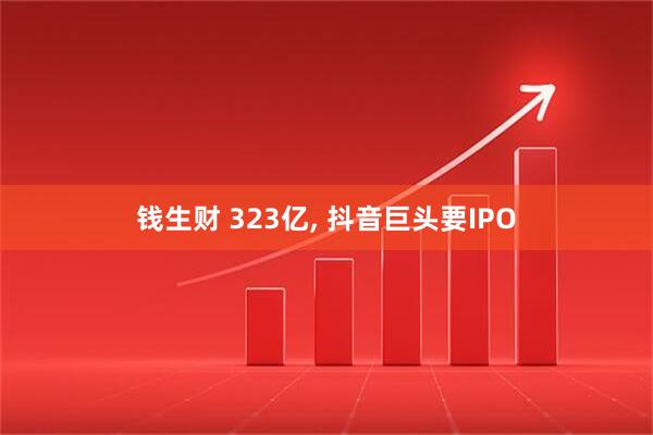 钱生财 323亿, 抖音巨头要IPO