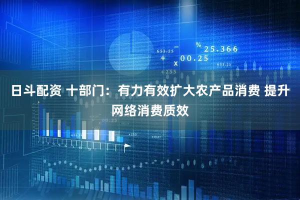 日斗配资 十部门：有力有效扩大农产品消费 提升网络消费质效