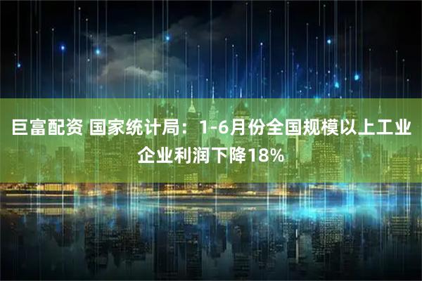 巨富配资 国家统计局：1-6月份全国规模以上工业企业利润下降18%