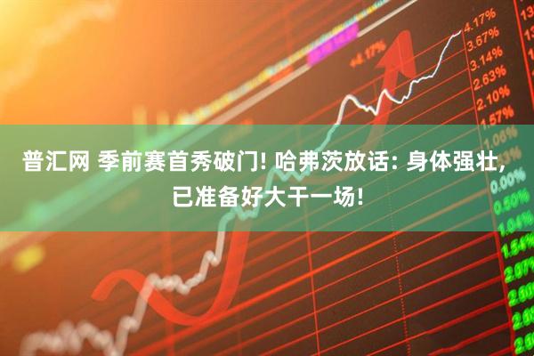 普汇网 季前赛首秀破门! 哈弗茨放话: 身体强壮, 已准备好大干一场!