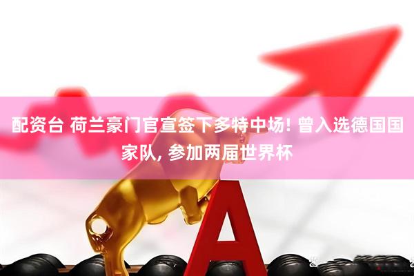配资台 荷兰豪门官宣签下多特中场! 曾入选德国国家队, 参加两届世界杯